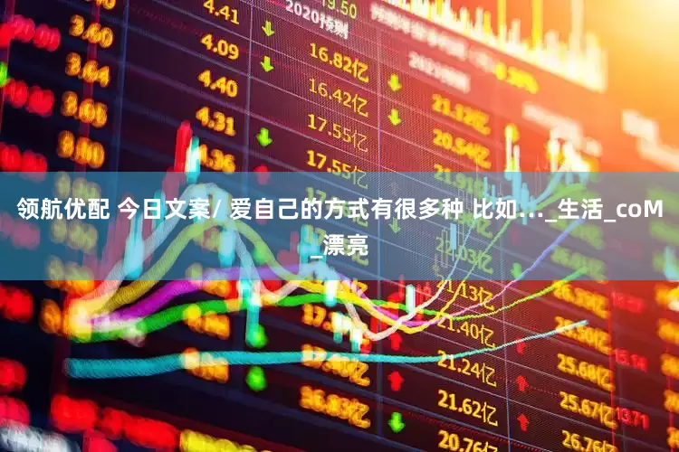领航优配 今日文案/ 爱自己的方式有很多种 比如…_生活_coM_漂亮