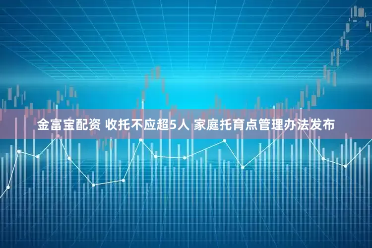 金富宝配资 收托不应超5人 家庭托育点管理办法发布