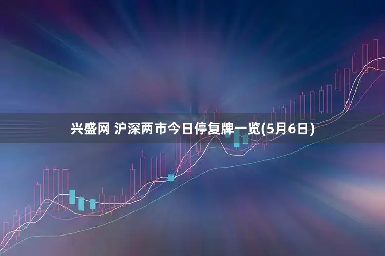 兴盛网 沪深两市今日停复牌一览(5月6日)