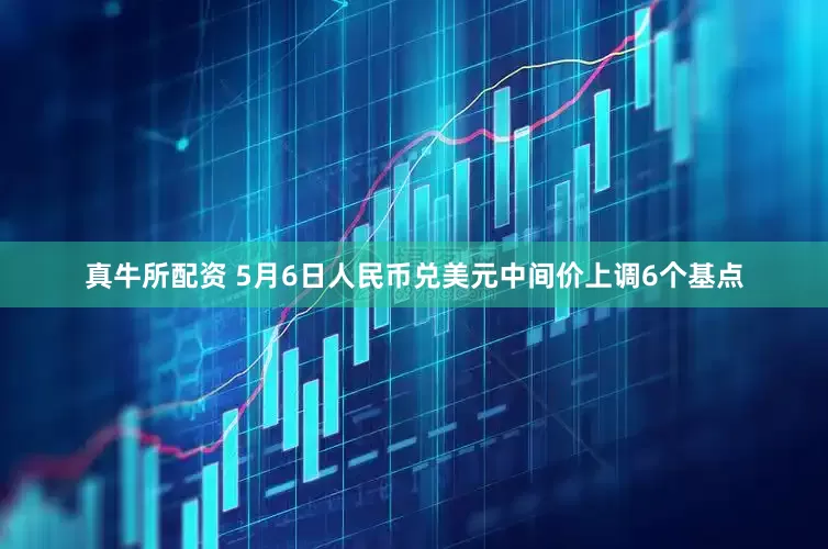 真牛所配资 5月6日人民币兑美元中间价上调6个基点