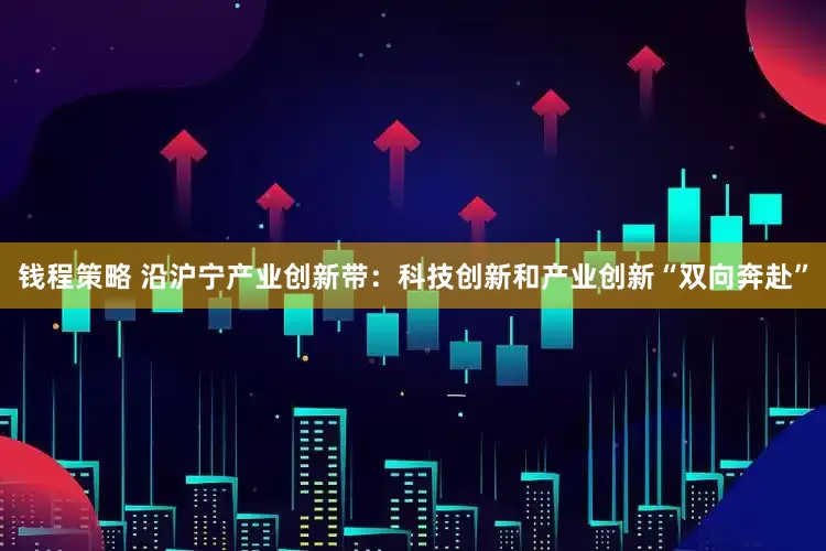 钱程策略 沿沪宁产业创新带：科技创新和产业创新“双向奔赴”