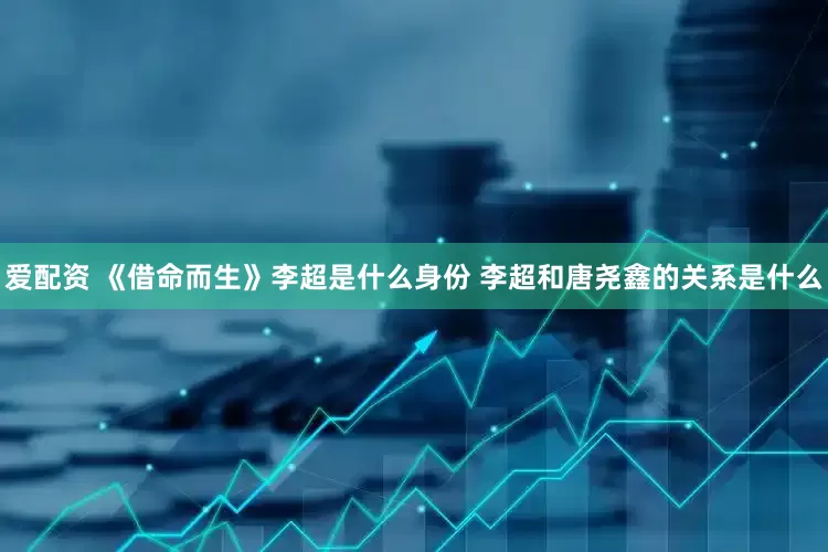 爱配资 《借命而生》李超是什么身份 李超和唐尧鑫的关系是什么