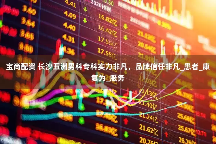 宝尚配资 长沙五洲男科专科实力非凡，品牌信任非凡_患者_康复为_服务