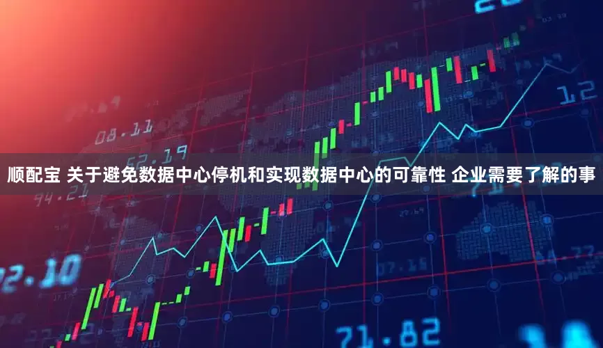 顺配宝 关于避免数据中心停机和实现数据中心的可靠性 企业需要了解的事