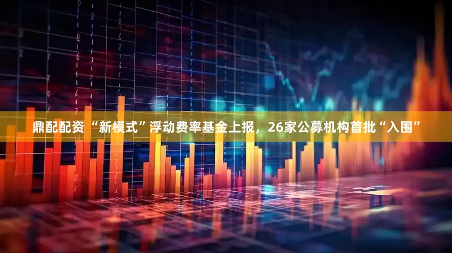 鼎配配资 “新模式”浮动费率基金上报，26家公募机构首批“入围”