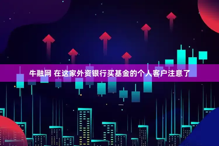 牛融网 在这家外资银行买基金的个人客户注意了
