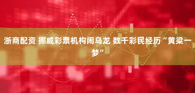 浙商配资 挪威彩票机构闹乌龙 数千彩民经历“黄粱一梦”