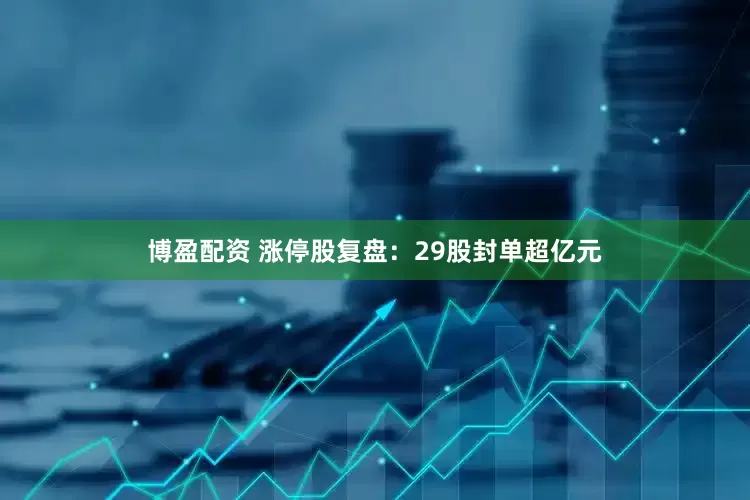 博盈配资 涨停股复盘：29股封单超亿元