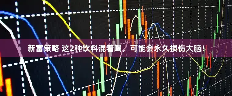新富策略 这2种饮料混着喝，可能会永久损伤大脑！