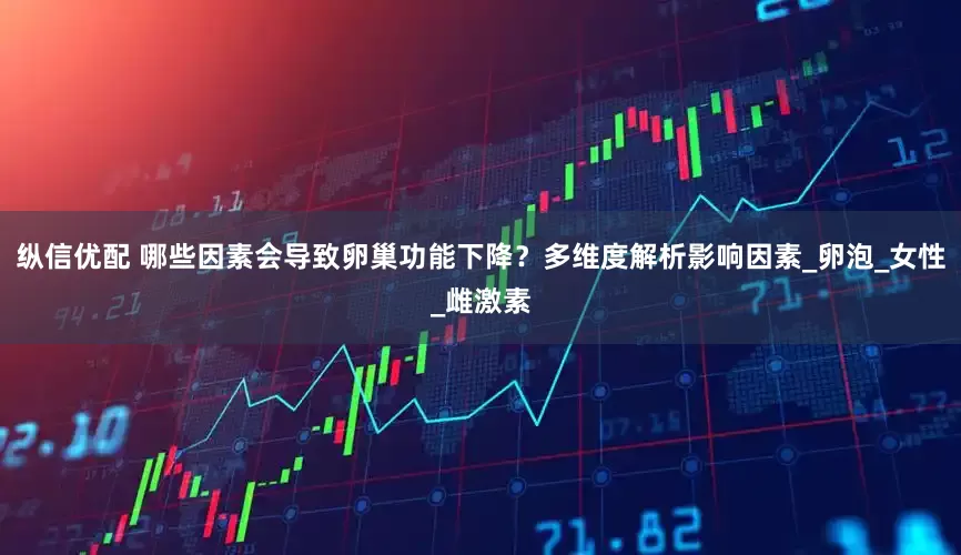 纵信优配 哪些因素会导致卵巢功能下降？多维度解析影响因素_卵泡_女性_雌激素