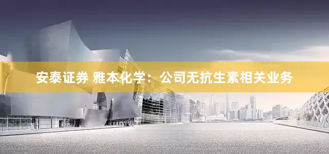 安泰证券 雅本化学：公司无抗生素相关业务