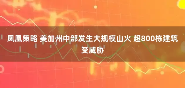 凤凰策略 美加州中部发生大规模山火 超800栋建筑受威胁