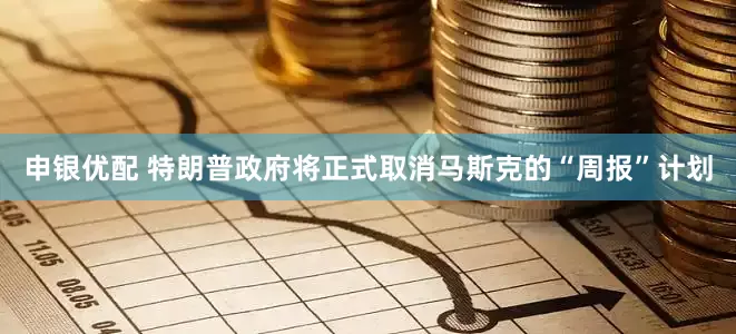 申银优配 特朗普政府将正式取消马斯克的“周报”计划