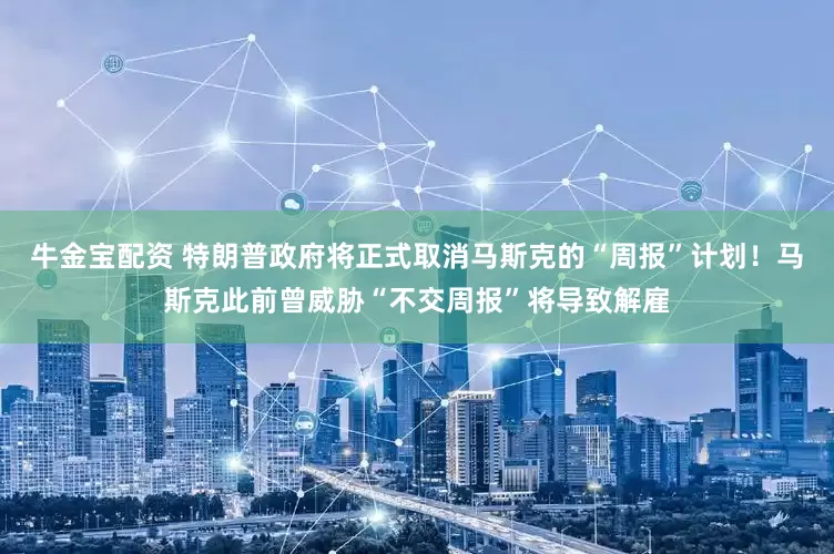 牛金宝配资 特朗普政府将正式取消马斯克的“周报”计划！马斯克此前曾威胁“不交周报”将导致解雇