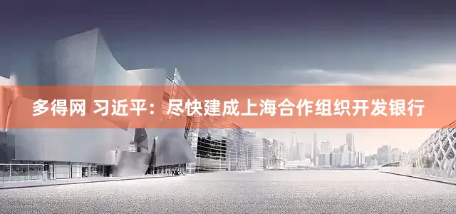 多得网 习近平：尽快建成上海合作组织开发银行