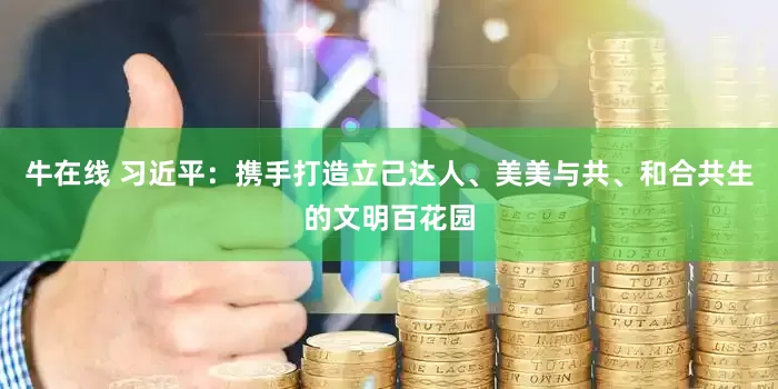 牛在线 习近平：携手打造立己达人、美美与共、和合共生的文明百花园
