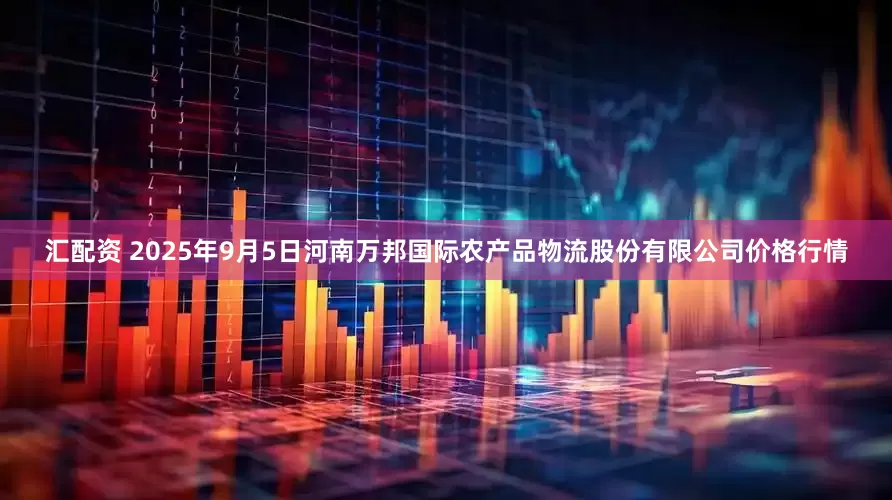 汇配资 2025年9月5日河南万邦国际农产品物流股份有限公司价格行情