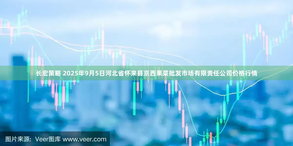 长宏策略 2025年9月5日河北省怀来县京西果菜批发市场有限责任公司价格行情