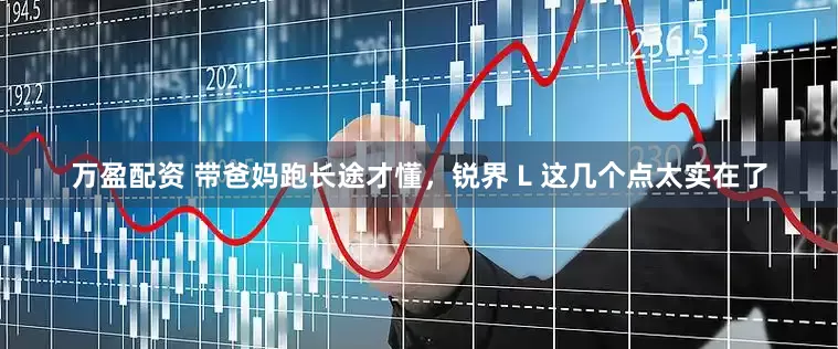 万盈配资 带爸妈跑长途才懂，锐界 L 这几个点太实在了