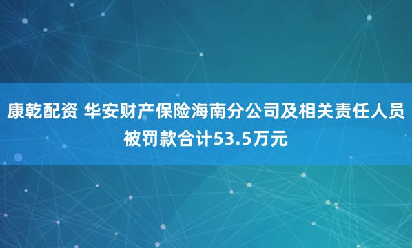 康乾配资 华安财产保险海南分公司及相关责任人员被罚款合计53.5万元