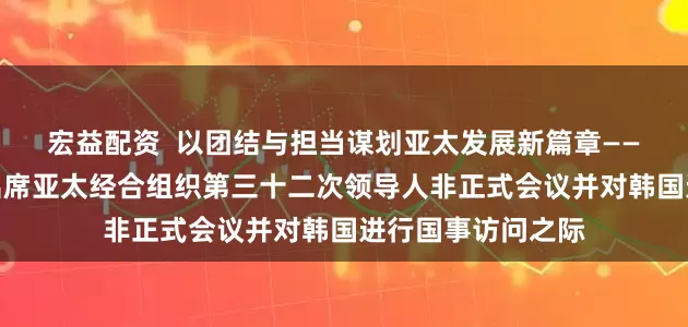 宏益配资  以团结与担当谋划亚太发展新篇章——写在习近平主席出席亚太经合组织第三十二次领导人非正式会议并对韩国进行国事访问之际