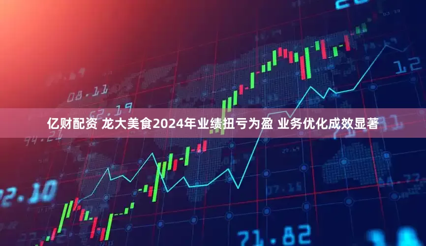 亿财配资 龙大美食2024年业绩扭亏为盈 业务优化成效显著