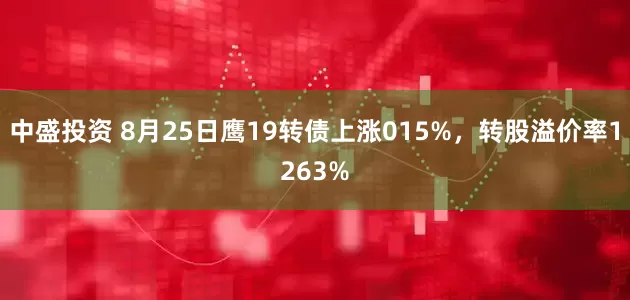 中盛投资 8月25日鹰19转债上涨015%，转股溢价率1263%