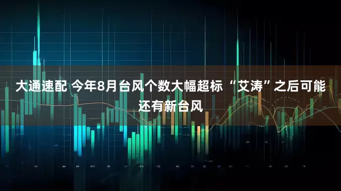大通速配 今年8月台风个数大幅超标 “艾涛”之后可能还有新台风